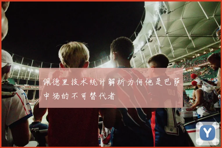 佩德里技术统计解析为何他是巴萨中场的不可替代者