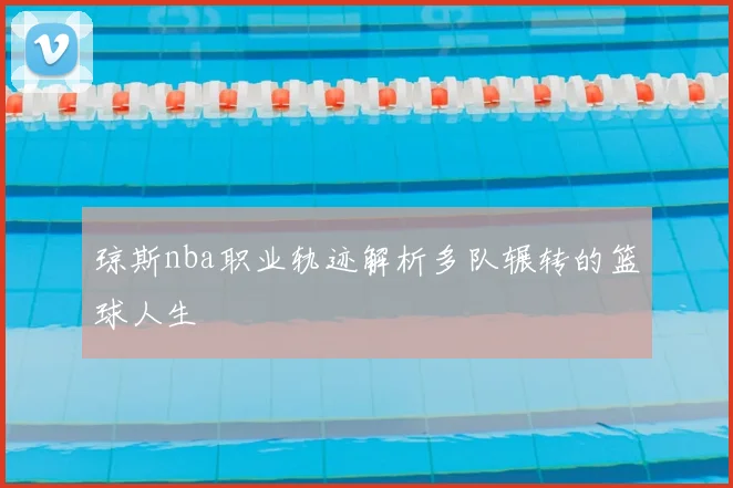 琼斯nba职业轨迹解析多队辗转的篮球人生