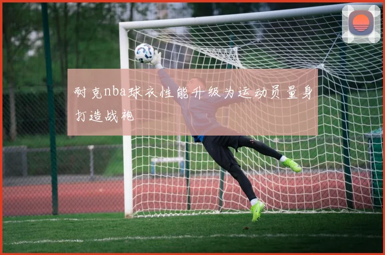 耐克nba球衣性能升级为运动员量身打造战袍