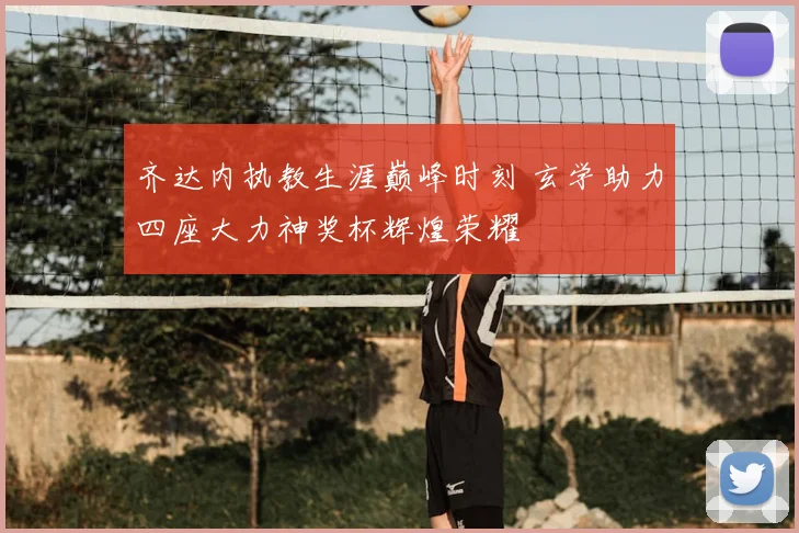 齐达内执教生涯巅峰时刻 玄学助力四座大力神奖杯辉煌荣耀