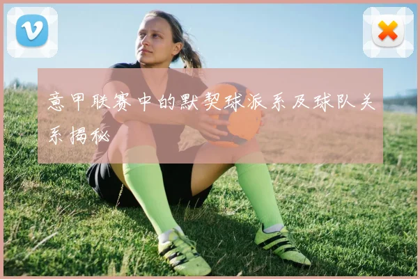 意甲联赛中的默契球派系及球队关系揭秘