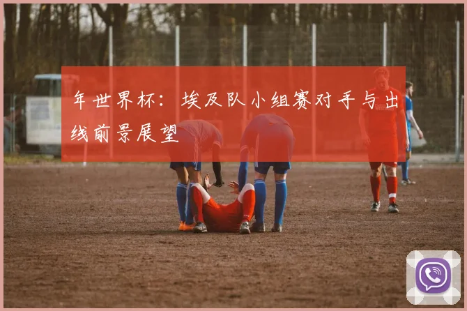年世界杯：埃及队小组赛对手与出线前景展望